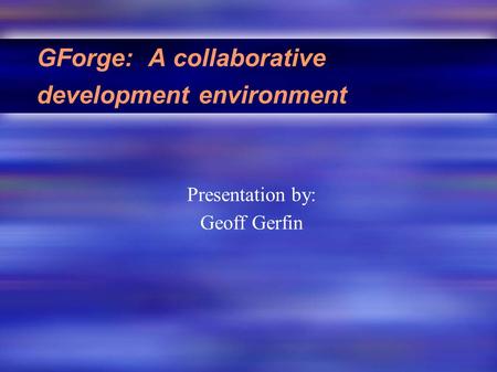 GForge: A collaborative development environment Presentation by: Geoff Gerfin.