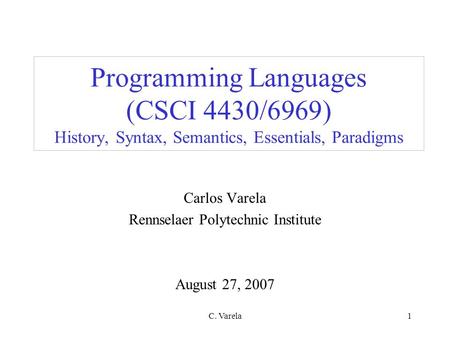 C. Varela1 Programming Languages (CSCI 4430/6969) History, Syntax, Semantics, Essentials, Paradigms Carlos Varela Rennselaer Polytechnic Institute August.