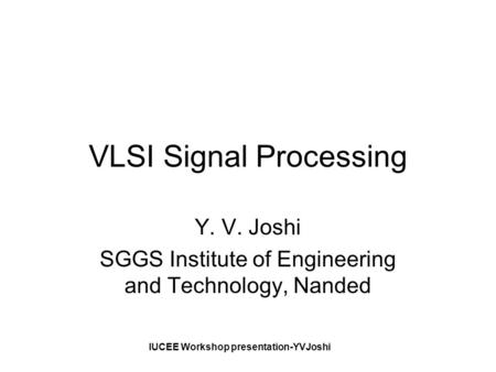 IUCEE Workshop presentation-YVJoshi VLSI Signal Processing Y. V. Joshi SGGS Institute of Engineering and Technology, Nanded.