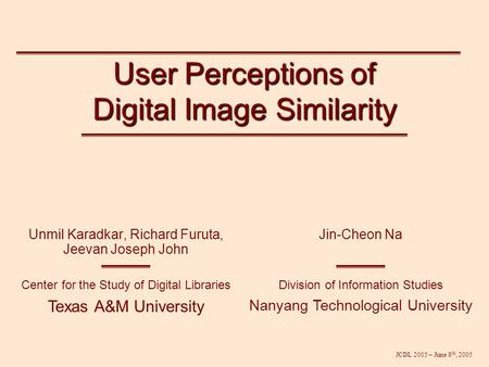 JCDL 2005 – June 8 th, 2005 User Perceptions of Digital Image Similarity Unmil Karadkar, Richard Furuta, Jeevan Joseph John Center for the Study of Digital.