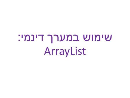 שימוש במערך דינמי : ArrayList. מאפיינים חשובים בכל LIST יכולת להכניס מידע בלי תלות בטיפוס יכולת למחוק מידע יכולת להוסיף מידע פונקציות נוספות ( מיון, חיפוש.