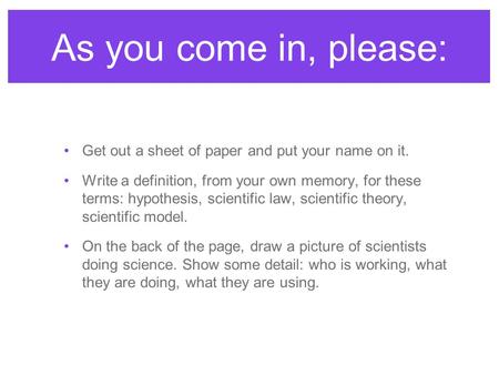 As you come in, please: Get out a sheet of paper and put your name on it. Write a definition, from your own memory, for these terms: hypothesis, scientific.