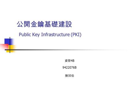 公開金鑰基礎建設 Public Key Infrastructure (PKI) 資管 4B 9422076B 陳冠伯.