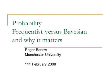 Probability Frequentist versus Bayesian and why it matters Roger Barlow Manchester University 11 th February 2008.