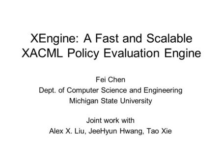 XEngine: A Fast and Scalable XACML Policy Evaluation Engine Fei Chen Dept. of Computer Science and Engineering Michigan State University Joint work with.