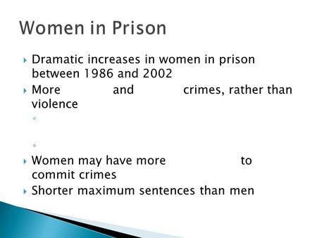 Dramatic increases in women in prison between 1986 and 2002  More and crimes, rather than violence ◦  Women may have more to commit crimes  Shorter.