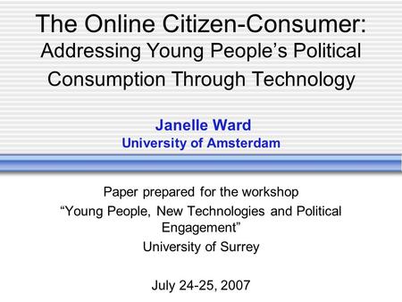 The Online Citizen-Consumer: Addressing Young People’s Political Consumption Through Technology Janelle Ward University of Amsterdam Paper prepared for.