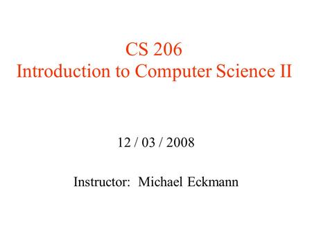 CS 206 Introduction to Computer Science II 12 / 03 / 2008 Instructor: Michael Eckmann.