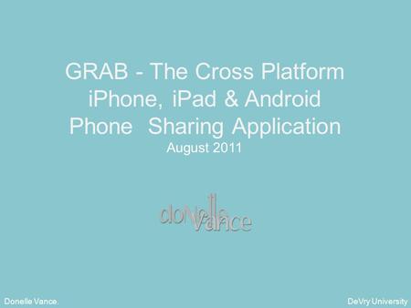 DeVry University Donelle Vance. GRAB - The Cross Platform iPhone, iPad & Android Phone Sharing Application August 2011.