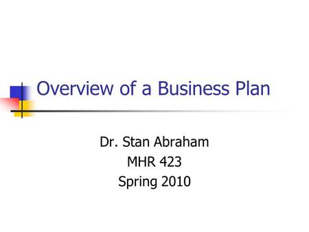 Overview of a Business Plan Dr. Stan Abraham MHR 423 Spring 2010.