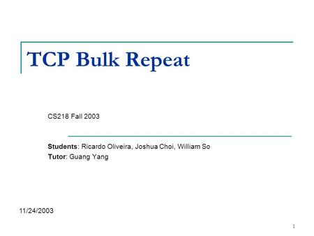 1 TCP Bulk Repeat CS218 Fall 2003 Students: Ricardo Oliveira, Joshua Choi, William So Tutor: Guang Yang 11/24/2003.