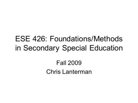 ESE 426: Foundations/Methods in Secondary Special Education Fall 2009 Chris Lanterman.