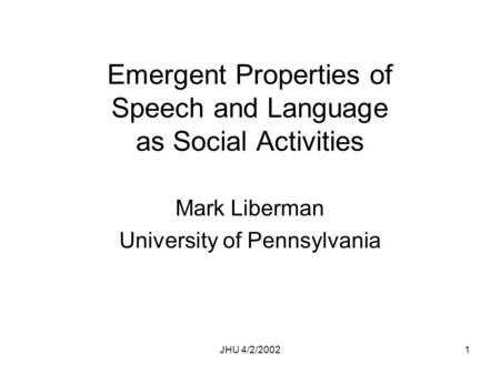 JHU 4/2/20021 Emergent Properties of Speech and Language as Social Activities Mark Liberman University of Pennsylvania.