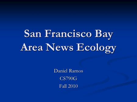 San Francisco Bay Area News Ecology Daniel Ramos CS790G Fall 2010.