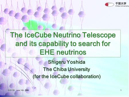 SUSY06, June 14th, 20061 The IceCube Neutrino Telescope and its capability to search for EHE neutrinos Shigeru Yoshida The Chiba University (for the IceCube.