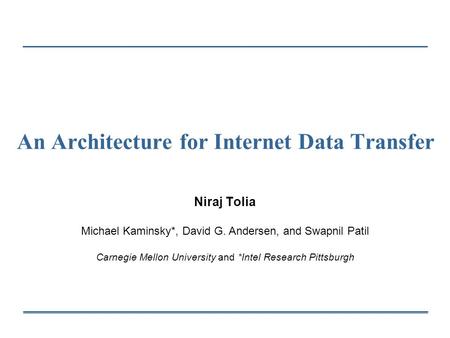 An Architecture for Internet Data Transfer Niraj Tolia Michael Kaminsky*, David G. Andersen, and Swapnil Patil Carnegie Mellon University and *Intel Research.