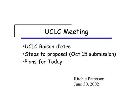 UCLC Meeting UCLC Raison d’etre Steps to proposal (Oct 15 submission) Plans for Today Ritchie Patterson June 30, 2002.