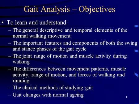 1 Gait Analysis – Objectives To learn and understand: –The general descriptive and temporal elements of the normal walking movement –The important features.