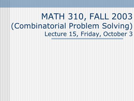 MATH 310, FALL 2003 (Combinatorial Problem Solving) Lecture 15, Friday, October 3.