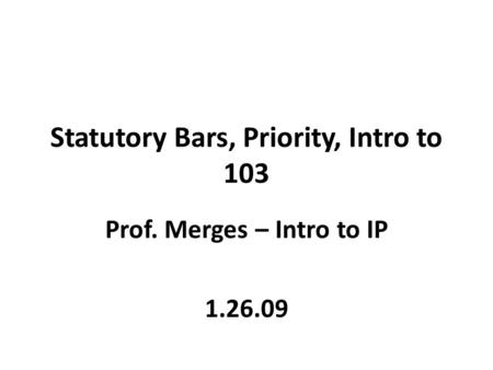 Statutory Bars, Priority, Intro to 103 Prof. Merges – Intro to IP 1.26.09.