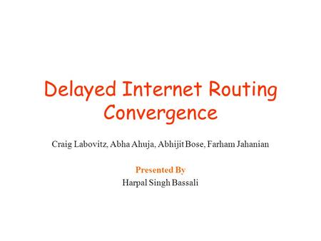 Delayed Internet Routing Convergence Craig Labovitz, Abha Ahuja, Abhijit Bose, Farham Jahanian Presented By Harpal Singh Bassali.