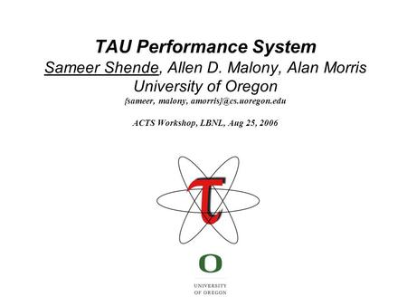 TAU Performance System Sameer Shende, Allen D. Malony, Alan Morris University of Oregon {sameer, malony, ACTS Workshop, LBNL, Aug.