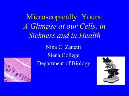 Microscopically Yours: A Glimpse at our Cells, in Sickness and in Health Nina C. Zanetti Siena College Department of Biology.