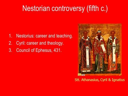 Nestorian controversy (fifth c.) 1.Nestorius: career and teaching. 2.Cyril: career and theology. 3.Council of Ephesus, 431. Stt. Athanasius, Cyril & Ignatius.
