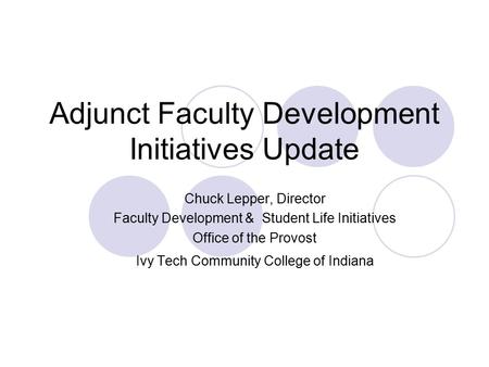 Adjunct Faculty Development Initiatives Update Chuck Lepper, Director Faculty Development & Student Life Initiatives Office of the Provost Ivy Tech Community.