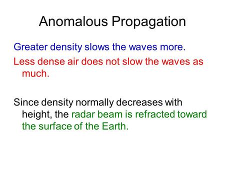 Anomalous Propagation Greater density slows the waves more. Less dense air does not slow the waves as much. Since density normally decreases with height,