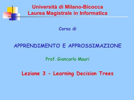 Università di Milano-Bicocca Laurea Magistrale in Informatica Corso di APPRENDIMENTO E APPROSSIMAZIONE Prof. Giancarlo Mauri Lezione 3 - Learning Decision.