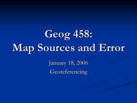Geog 458: Map Sources and Error January 18, 2006 Georeferencing.