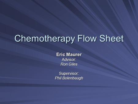 Chemotherapy Flow Sheet Eric Maurer Advisor: Ron Giles Supervisor: Phil Bolenbaugh.