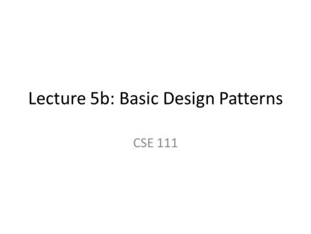Lecture 5b: Basic Design Patterns CSE 111. Basic Design Patterns We know our subsystem interface classes and (some of) their methods We need to create.