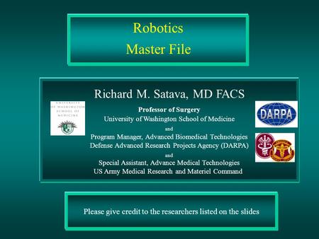 Please give credit to the researchers listed on the slides Robotics Master File Richard M. Satava, MD FACS Professor of Surgery University of Washington.