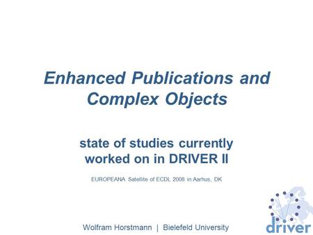 Enhanced Publications and Complex Objects state of studies currently worked on in DRIVER II EUROPEANA Satellite of ECDL 2008 in Aarhus, DK Wolfram Horstmann.