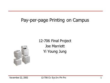 1November 22, 200212-706 Civ Sys Inv Pln Prc Pay-per-page Printing on Campus 12-706 Final Project Joe Marriott Yi Young Jung.