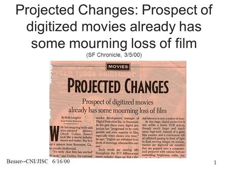 Besser--CNI/JISC 6/16/00 1 Projected Changes: Prospect of digitized movies already has some mourning loss of film (SF Chronicle, 3/5/00)