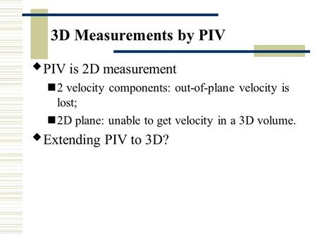 3D Measurements by PIV  PIV is 2D measurement 2 velocity components: out-of-plane velocity is lost; 2D plane: unable to get velocity in a 3D volume. 