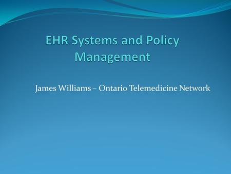James Williams – Ontario Telemedicine Network. Objectives: 1. Review policy constraints for EHR systems. 2. Traditional approaches to policies in EHRs.