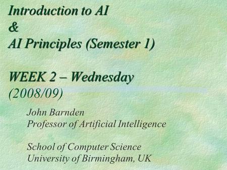Introduction to AI & AI Principles (Semester 1) WEEK 2 – Wednesday Introduction to AI & AI Principles (Semester 1) WEEK 2 – Wednesday (2008/09) John Barnden.