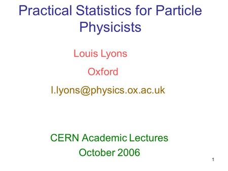 1 Practical Statistics for Particle Physicists CERN Academic Lectures October 2006 Louis Lyons Oxford