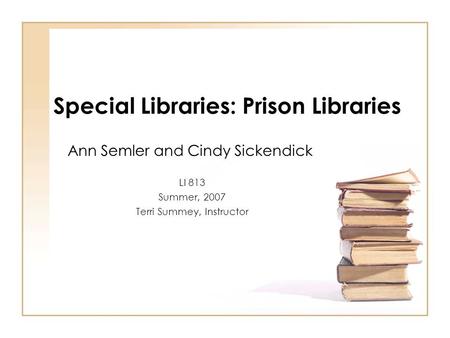 Special Libraries: Prison Libraries Ann Semler and Cindy Sickendick LI 813 Summer, 2007 Terri Summey, Instructor.