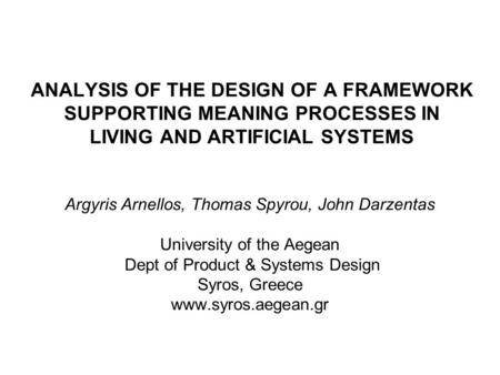 ANALYSIS OF THE DESIGN OF A FRAMEWORK SUPPORTING MEANING PROCESSES IN LIVING AND ARTIFICIAL SYSTEMS Argyris Arnellos, Thomas Spyrou, John Darzentas University.