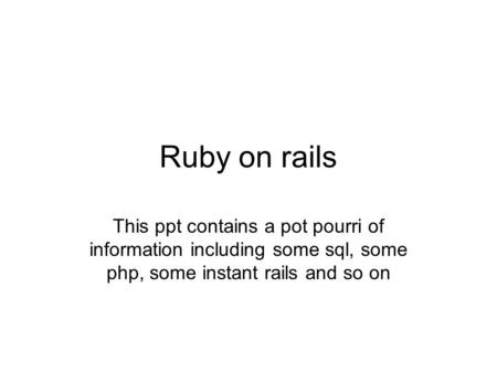 Ruby on rails This ppt contains a pot pourri of information including some sql, some php, some instant rails and so on.