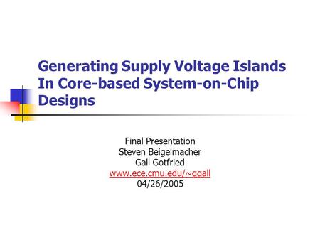 Generating Supply Voltage Islands In Core-based System-on-Chip Designs Final Presentation Steven Beigelmacher Gall Gotfried www.ece.cmu.edu/~ggall 04/26/2005.