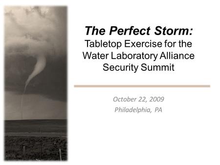 The Perfect Storm: Tabletop Exercise for the Water Laboratory Alliance Security Summit October 22, 2009 Philadelphia, PA.