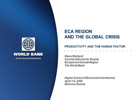ECA REGION AND THE GLOBAL CRISIS PRODUCTIVITY AND THE HUMAN FACTOR Klaus Rohland Country Director for Russia Europe and Central Region The World Bank Higher.