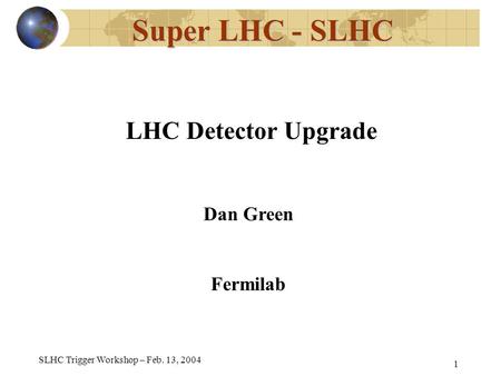 SLHC Trigger Workshop – Feb. 13, 2004 1 Super LHC - SLHC LHC Detector Upgrade Dan Green Fermilab.