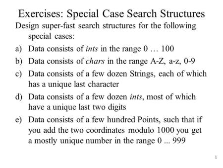1 Exercises: Special Case Search Structures Design super-fast search structures for the following special cases: a)Data consists of ints in the range 0.
